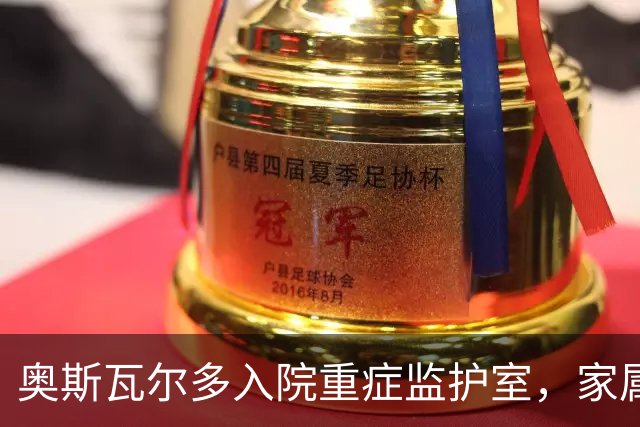 奥斯瓦尔多入院重症监护室，家属透露他意识清醒无发热